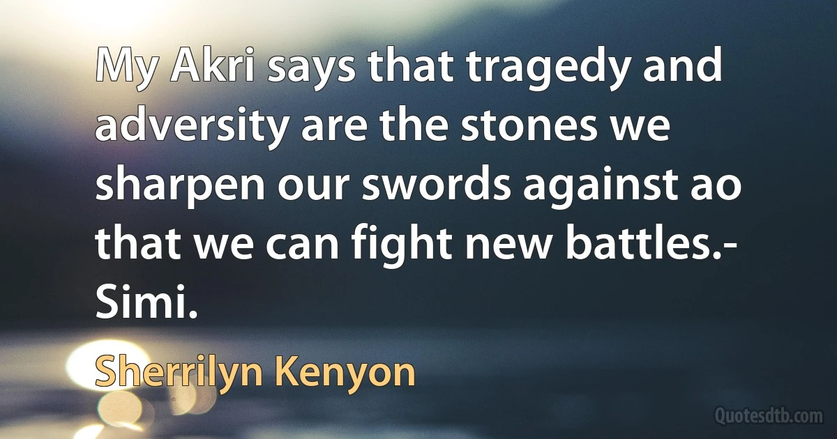 My Akri says that tragedy and adversity are the stones we sharpen our swords against ao that we can fight new battles.- Simi. (Sherrilyn Kenyon)