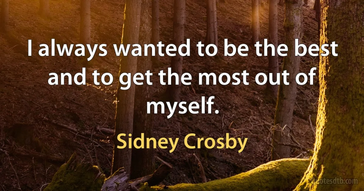 I always wanted to be the best and to get the most out of myself. (Sidney Crosby)