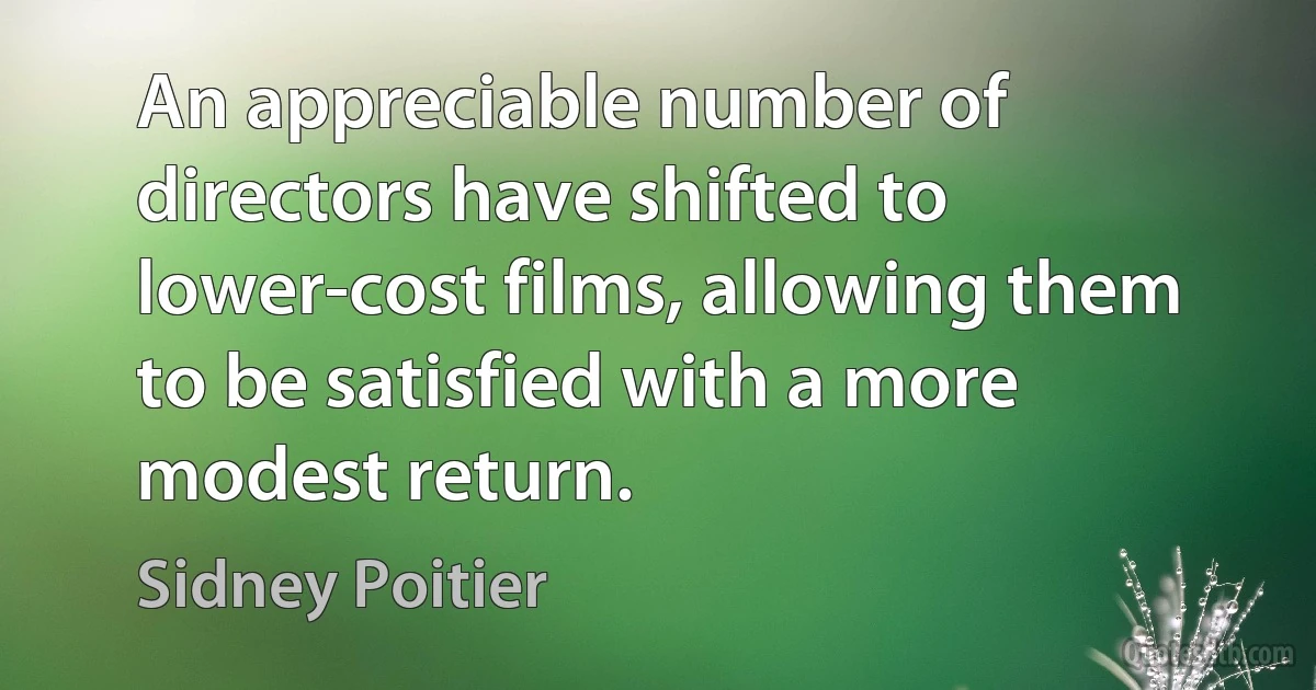 An appreciable number of directors have shifted to lower-cost films, allowing them to be satisfied with a more modest return. (Sidney Poitier)