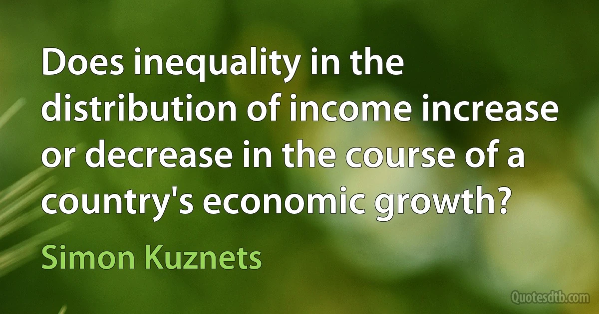 Does inequality in the distribution of income increase or decrease in the course of a country's economic growth? (Simon Kuznets)