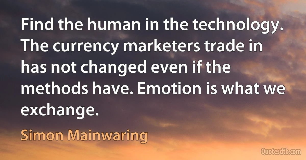 Find the human in the technology. The currency marketers trade in has not changed even if the methods have. Emotion is what we exchange. (Simon Mainwaring)