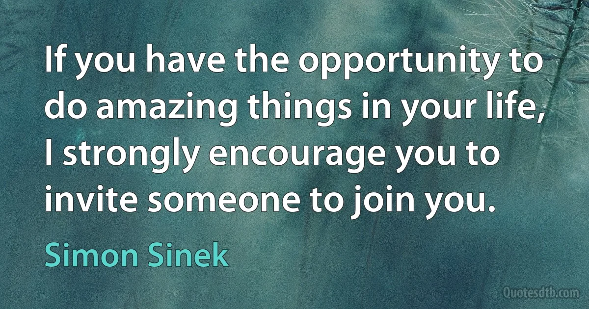 If you have the opportunity to do amazing things in your life, I strongly encourage you to invite someone to join you. (Simon Sinek)