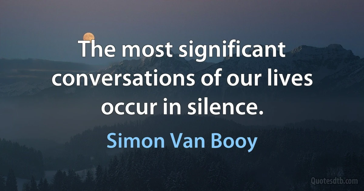 The most significant conversations of our lives occur in silence. (Simon Van Booy)