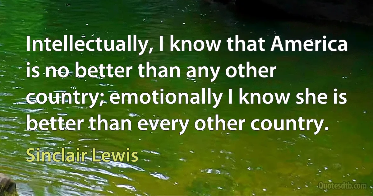 Intellectually, I know that America is no better than any other country; emotionally I know she is better than every other country. (Sinclair Lewis)