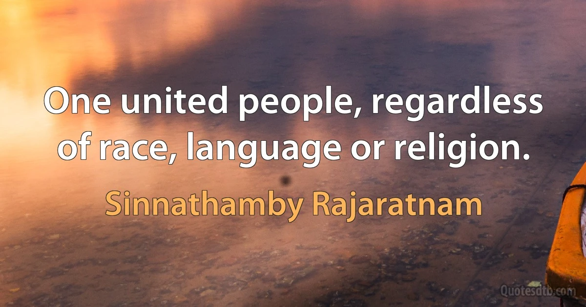 One united people, regardless of race, language or religion. (Sinnathamby Rajaratnam)