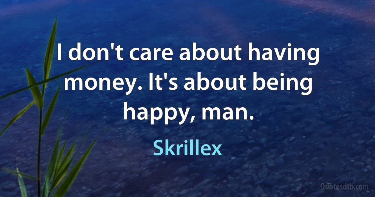 I don't care about having money. It's about being happy, man. (Skrillex)