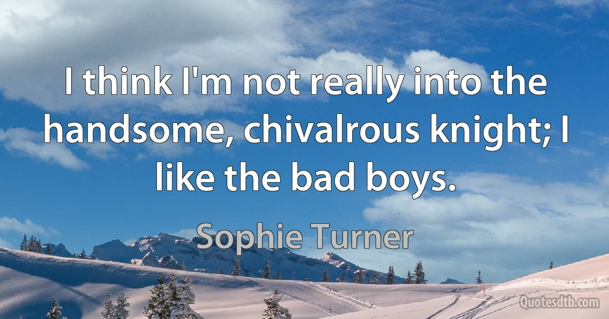 I think I'm not really into the handsome, chivalrous knight; I like the bad boys. (Sophie Turner)