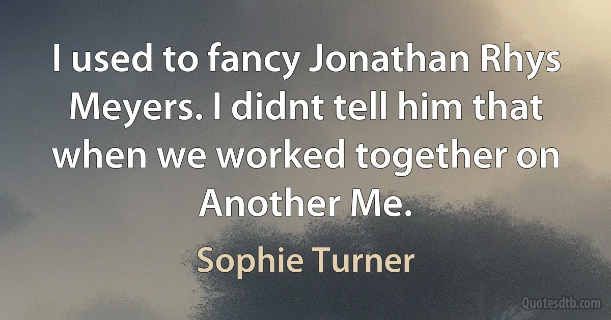 I used to fancy Jonathan Rhys Meyers. I didnt tell him that when we worked together on Another Me. (Sophie Turner)