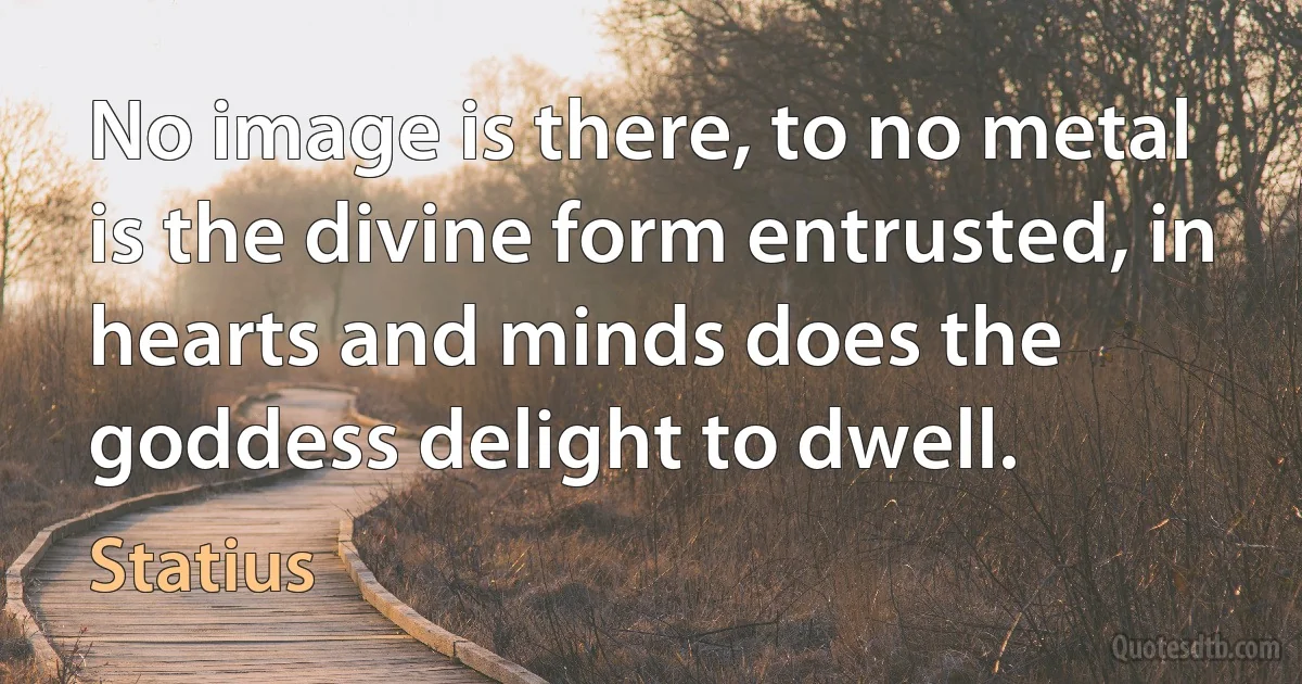 No image is there, to no metal is the divine form entrusted, in hearts and minds does the goddess delight to dwell. (Statius)