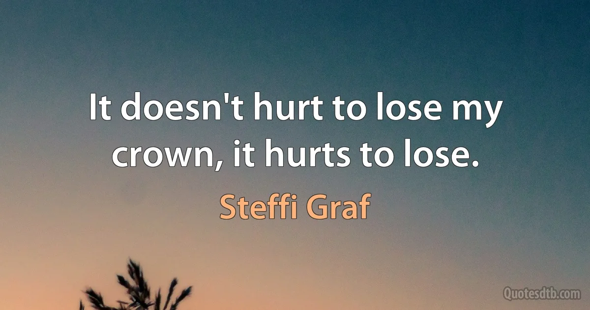 It doesn't hurt to lose my crown, it hurts to lose. (Steffi Graf)