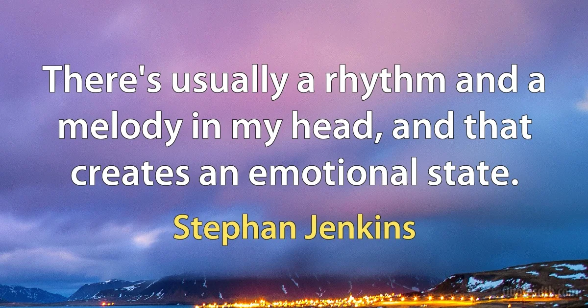 There's usually a rhythm and a melody in my head, and that creates an emotional state. (Stephan Jenkins)