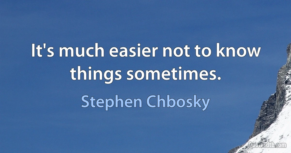 It's much easier not to know things sometimes. (Stephen Chbosky)