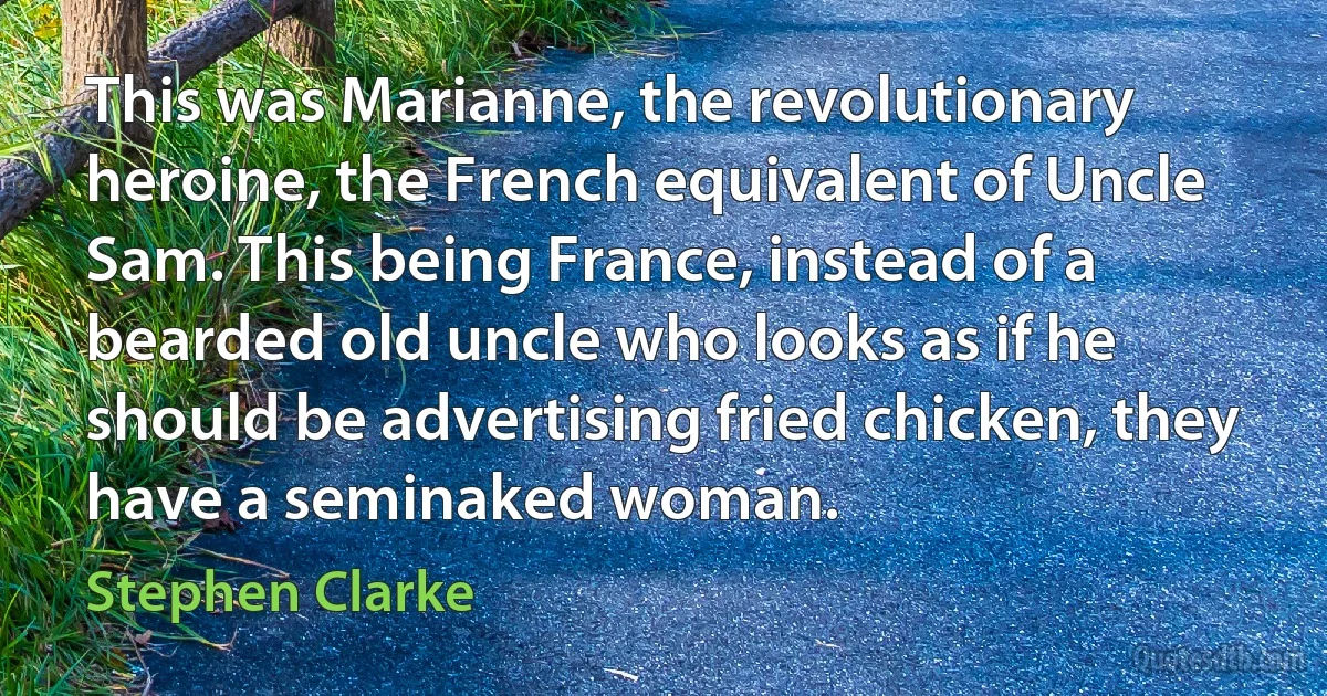 This was Marianne, the revolutionary heroine, the French equivalent of Uncle Sam. This being France, instead of a bearded old uncle who looks as if he should be advertising fried chicken, they have a seminaked woman. (Stephen Clarke)