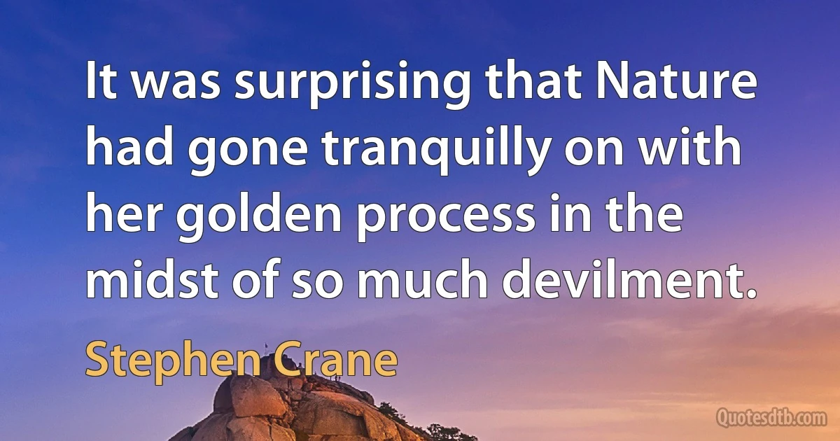 It was surprising that Nature had gone tranquilly on with her golden process in the midst of so much devilment. (Stephen Crane)