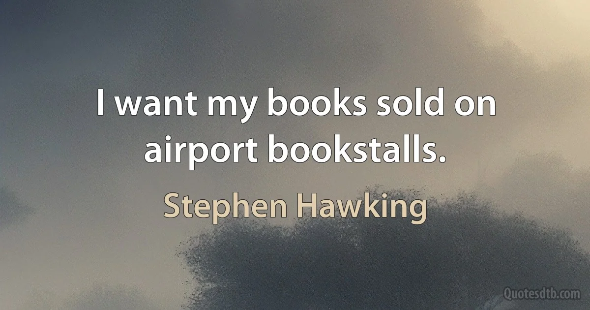 I want my books sold on airport bookstalls. (Stephen Hawking)