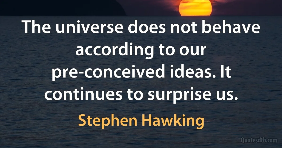 The universe does not behave according to our pre-conceived ideas. It continues to surprise us. (Stephen Hawking)