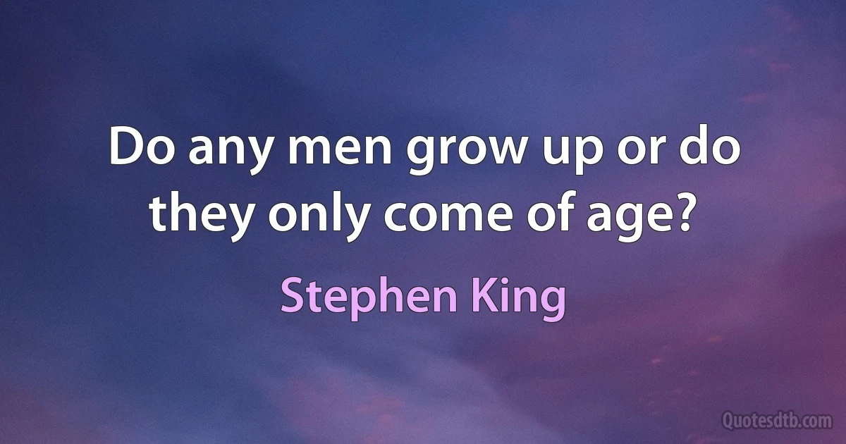 Do any men grow up or do they only come of age? (Stephen King)