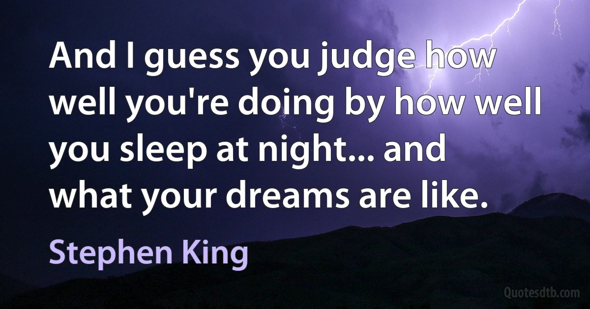 And I guess you judge how well you're doing by how well you sleep at night... and what your dreams are like. (Stephen King)