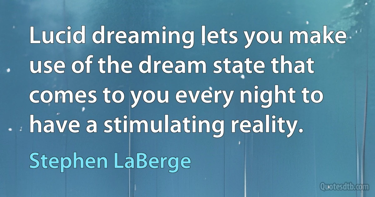 Lucid dreaming lets you make use of the dream state that comes to you every night to have a stimulating reality. (Stephen LaBerge)