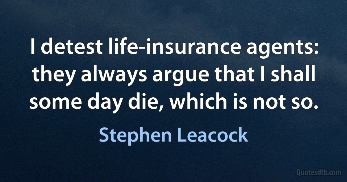 I detest life-insurance agents: they always argue that I shall some day die, which is not so. (Stephen Leacock)