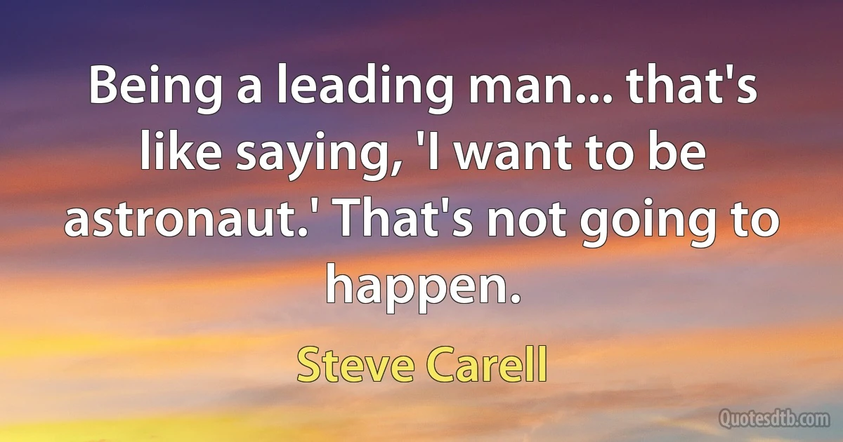 Being a leading man... that's like saying, 'I want to be astronaut.' That's not going to happen. (Steve Carell)