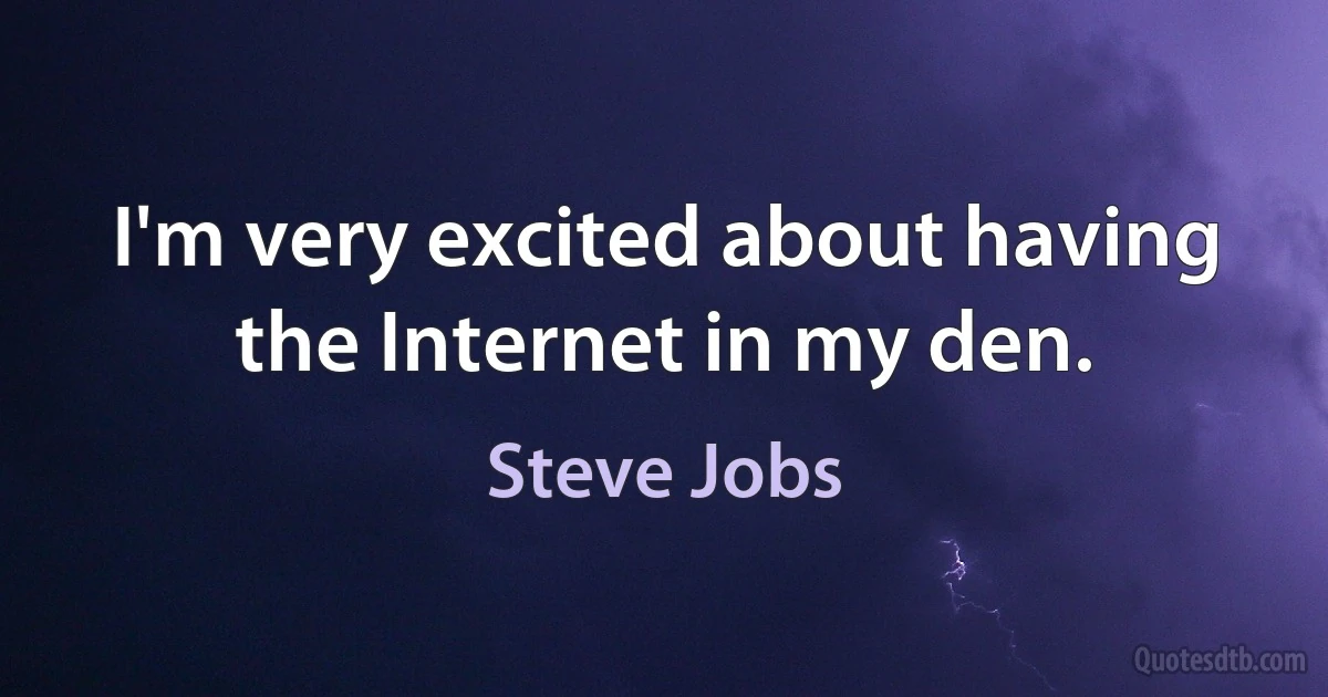 I'm very excited about having the Internet in my den. (Steve Jobs)