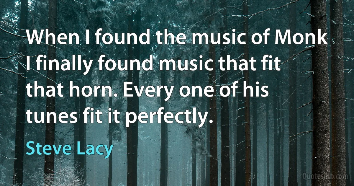 When I found the music of Monk I finally found music that fit that horn. Every one of his tunes fit it perfectly. (Steve Lacy)