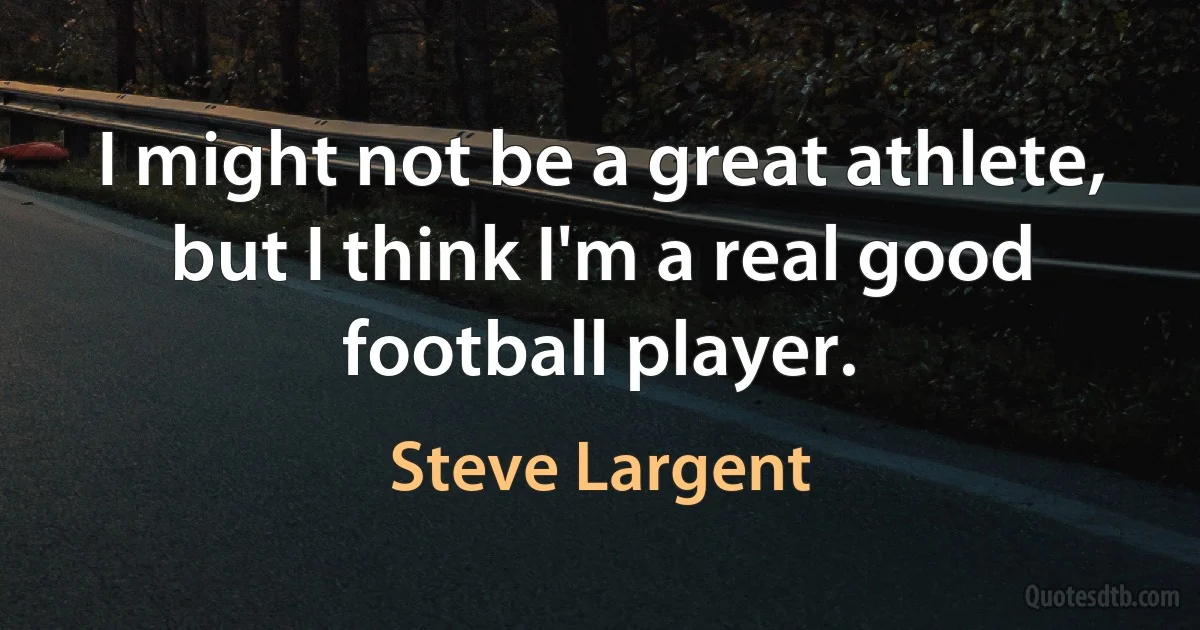 I might not be a great athlete, but I think I'm a real good football player. (Steve Largent)