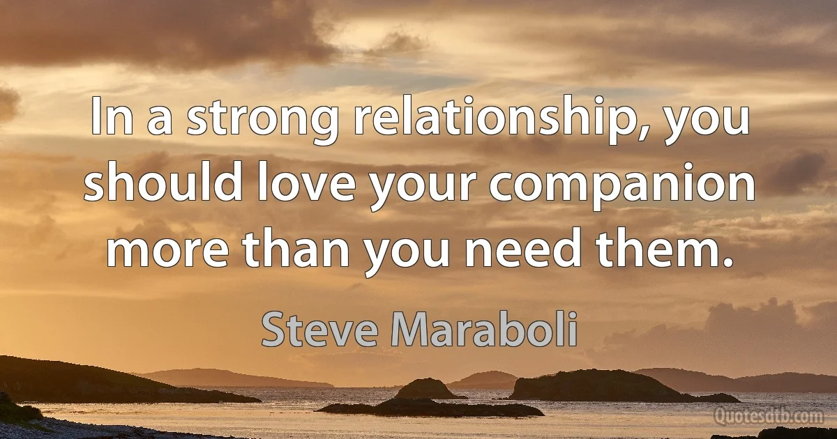 In a strong relationship, you should love your companion more than you need them. (Steve Maraboli)