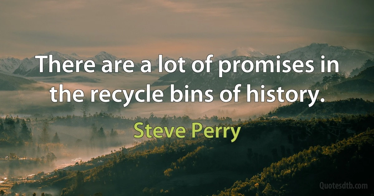 There are a lot of promises in the recycle bins of history. (Steve Perry)