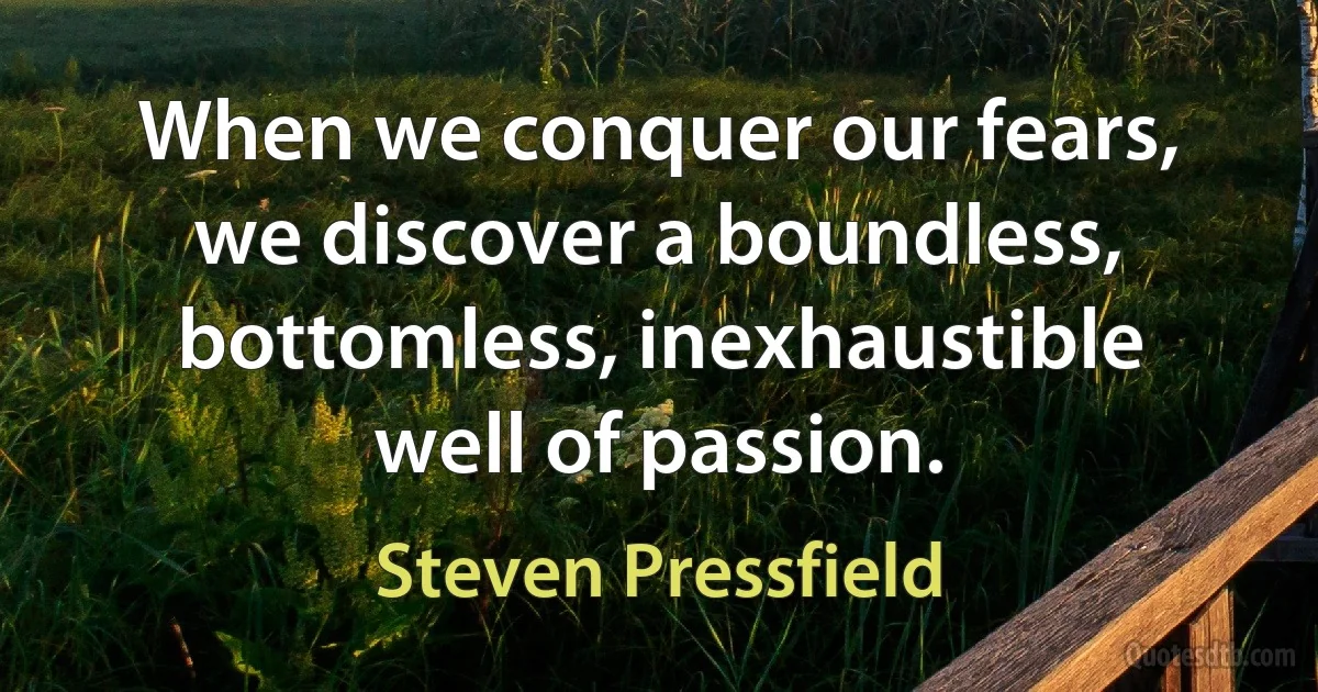 When we conquer our fears, we discover a boundless, bottomless, inexhaustible well of passion. (Steven Pressfield)