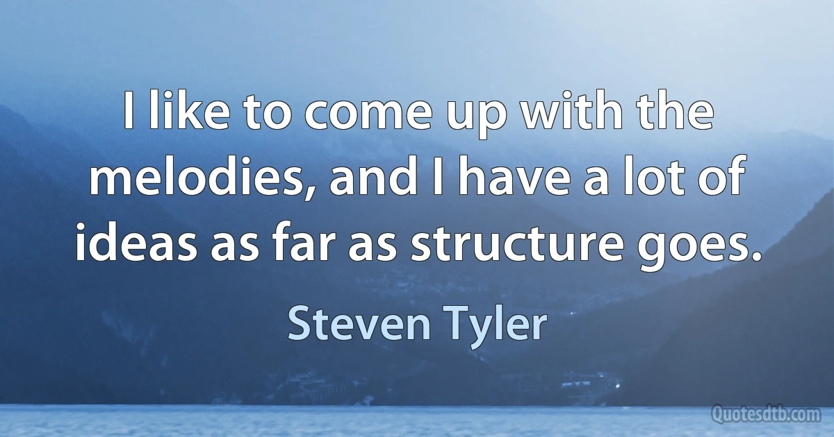 I like to come up with the melodies, and I have a lot of ideas as far as structure goes. (Steven Tyler)