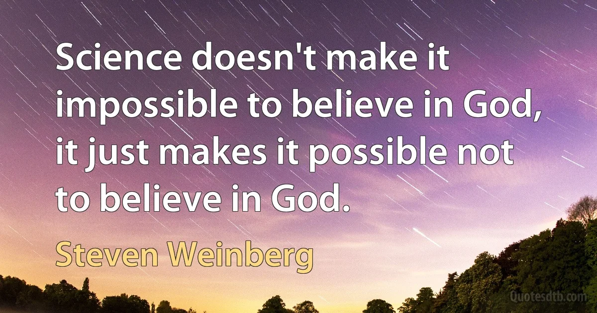 Science doesn't make it impossible to believe in God, it just makes it possible not to believe in God. (Steven Weinberg)