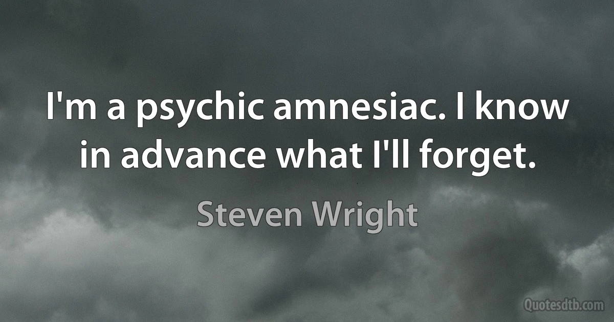 I'm a psychic amnesiac. I know in advance what I'll forget. (Steven Wright)