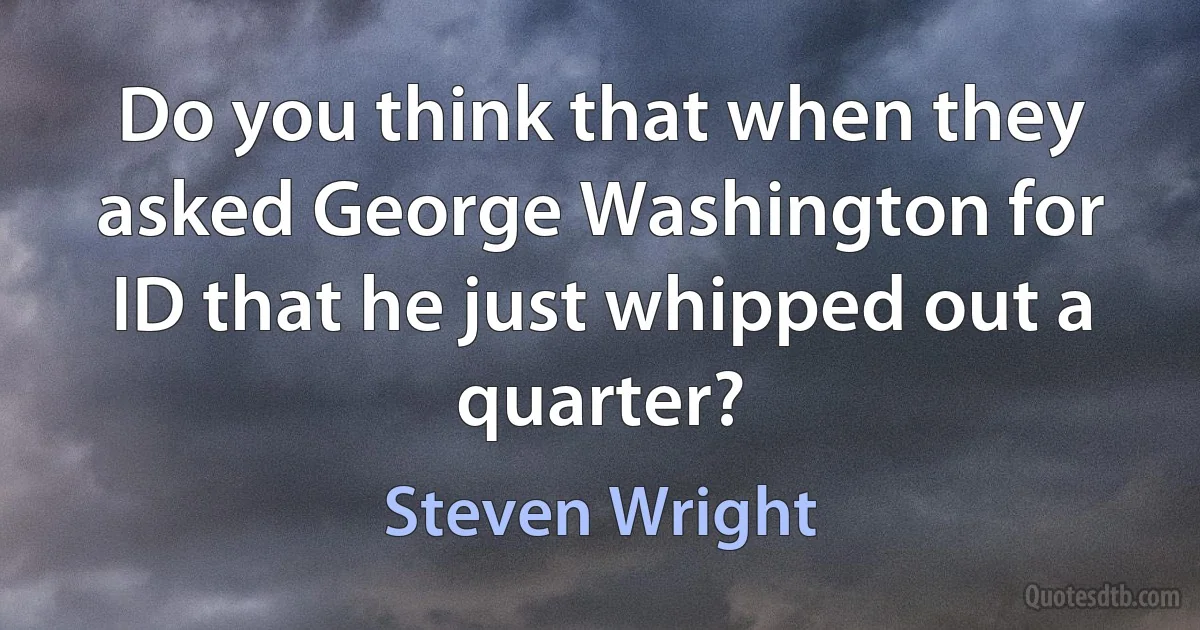 Do you think that when they asked George Washington for ID that he just whipped out a quarter? (Steven Wright)