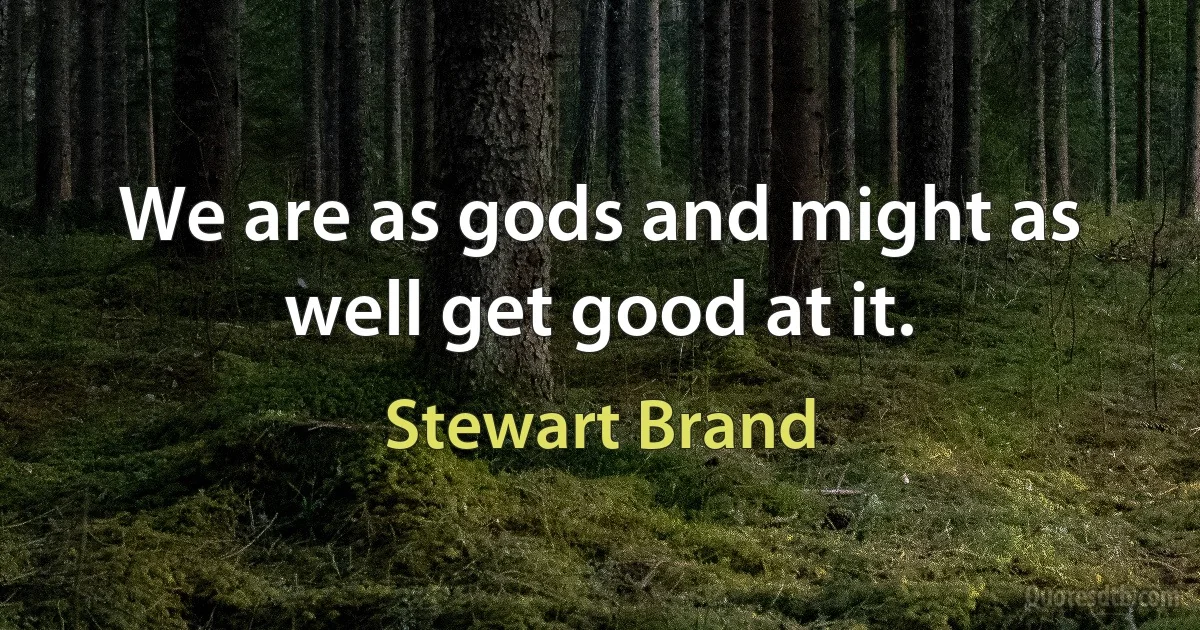 We are as gods and might as well get good at it. (Stewart Brand)