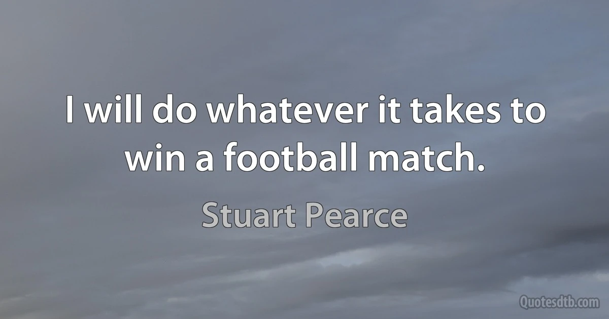 I will do whatever it takes to win a football match. (Stuart Pearce)