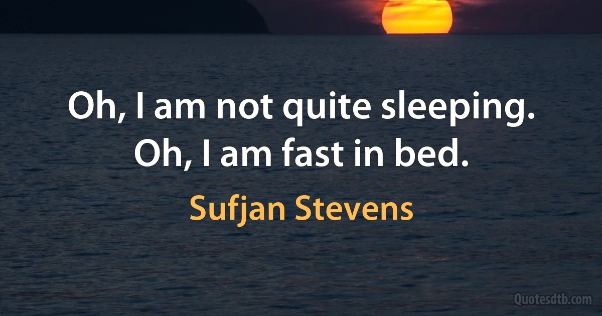 Oh, I am not quite sleeping.
Oh, I am fast in bed. (Sufjan Stevens)