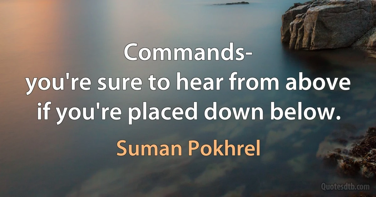 Commands-
you're sure to hear from above
if you're placed down below. (Suman Pokhrel)