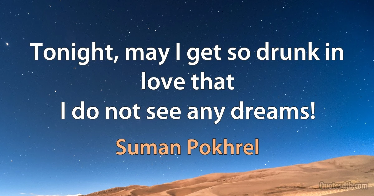 Tonight, may I get so drunk in love that
I do not see any dreams! (Suman Pokhrel)