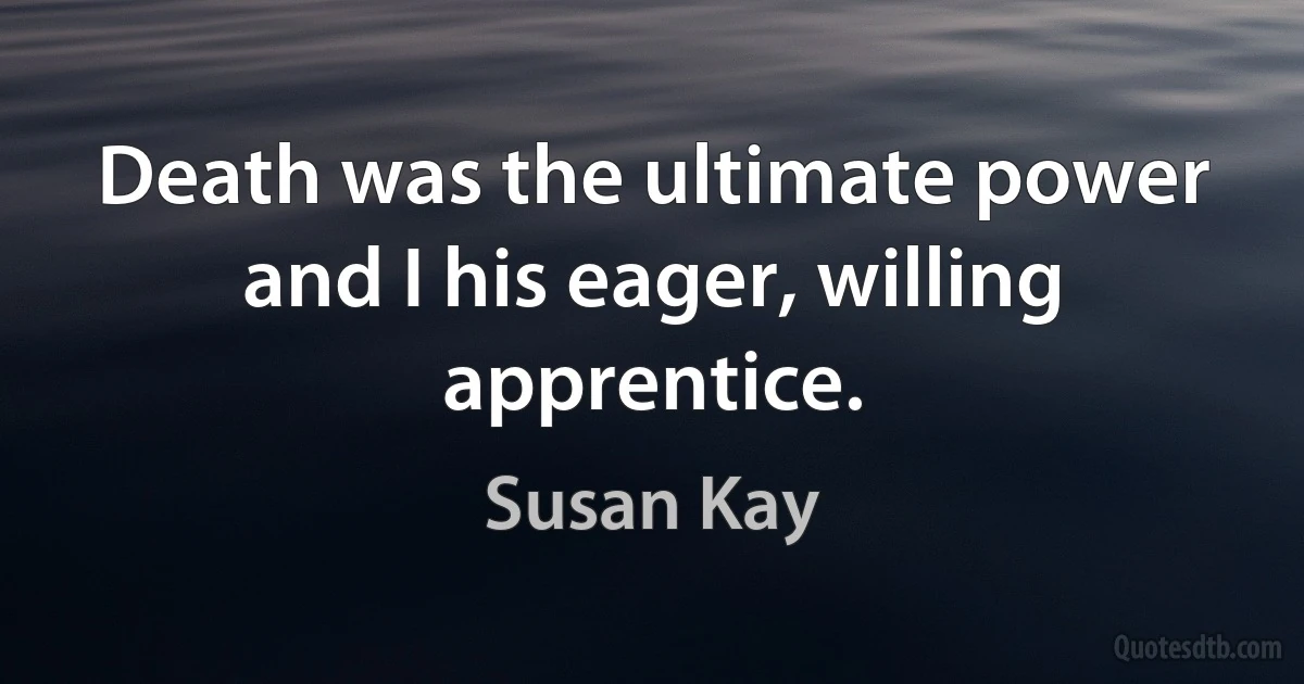 Death was the ultimate power and I his eager, willing apprentice. (Susan Kay)