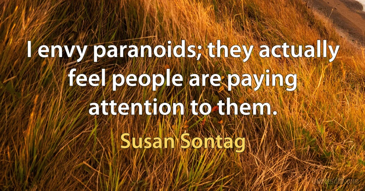 I envy paranoids; they actually feel people are paying attention to them. (Susan Sontag)