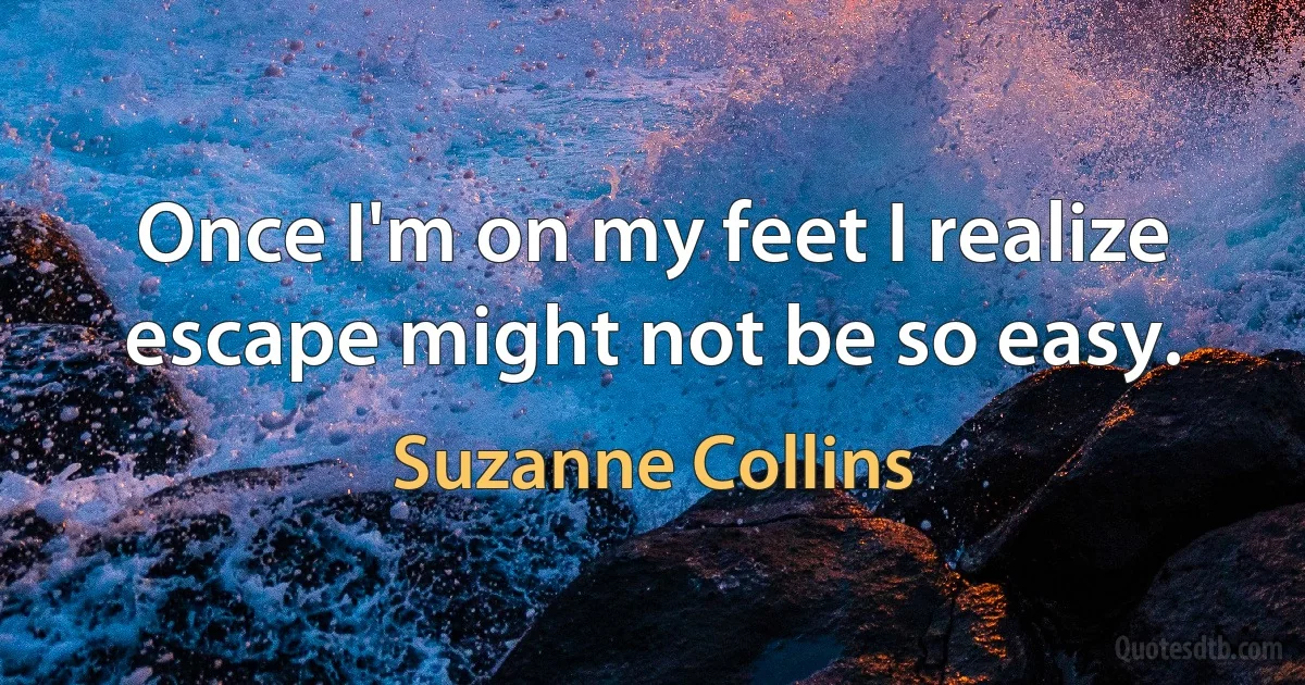 Once I'm on my feet I realize escape might not be so easy. (Suzanne Collins)