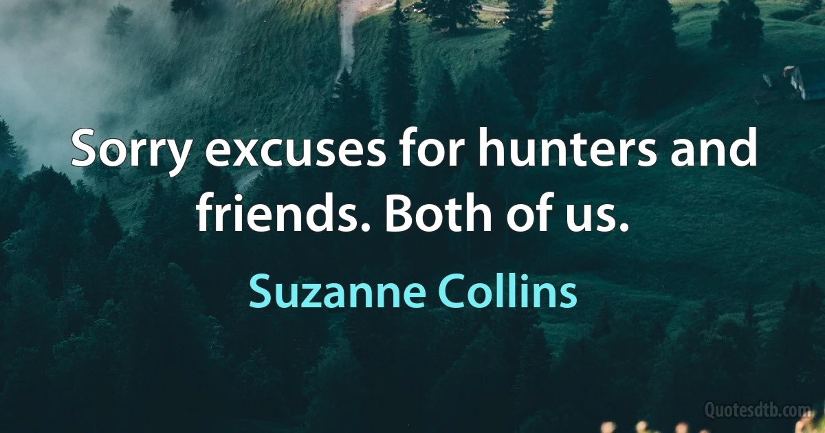 Sorry excuses for hunters and friends. Both of us. (Suzanne Collins)