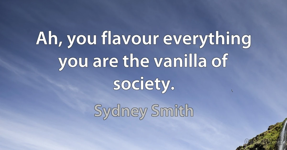 Ah, you flavour everything you are the vanilla of society. (Sydney Smith)