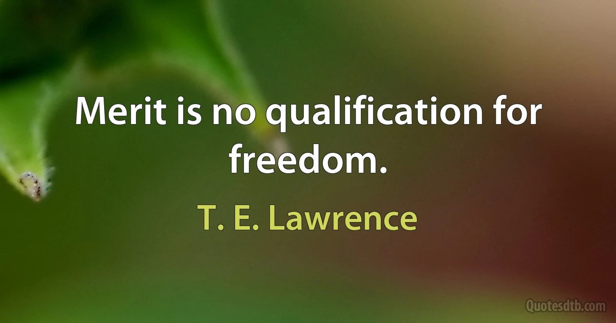 Merit is no qualification for freedom. (T. E. Lawrence)