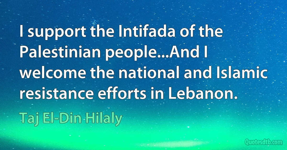 I support the Intifada of the Palestinian people...And I welcome the national and Islamic resistance efforts in Lebanon. (Taj El-Din Hilaly)