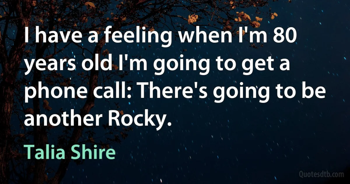 I have a feeling when I'm 80 years old I'm going to get a phone call: There's going to be another Rocky. (Talia Shire)