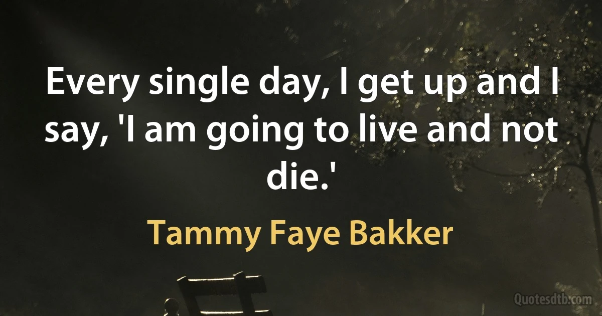 Every single day, I get up and I say, 'I am going to live and not die.' (Tammy Faye Bakker)