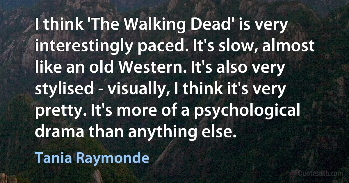 I think 'The Walking Dead' is very interestingly paced. It's slow, almost like an old Western. It's also very stylised - visually, I think it's very pretty. It's more of a psychological drama than anything else. (Tania Raymonde)